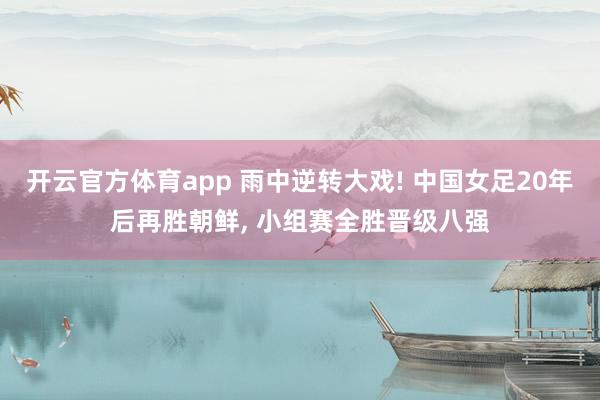 开云官方体育app 雨中逆转大戏! 中国女足20年后再胜朝鲜, 小组赛全胜晋级八强